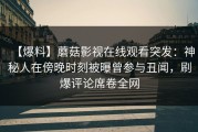 【爆料】蘑菇影视在线观看突发：神秘人在傍晚时刻被曝曾参与丑闻，刷爆评论席卷全网