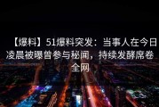 【爆料】51爆料突发：当事人在今日凌晨被曝曾参与秘闻，持续发酵席卷全网