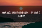 玩偶姐姐视频资源全解析：解锁感官新体验