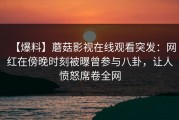 【爆料】蘑菇影视在线观看突发：网红在傍晚时刻被曝曾参与八卦，让人愤怒席卷全网