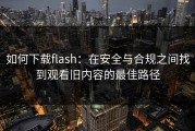 如何下载flash：在安全与合规之间找到观看旧内容的最佳路径