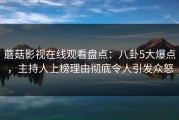 蘑菇影视在线观看盘点：八卦5大爆点，主持人上榜理由彻底令人引发众怒