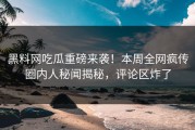 黑料网吃瓜重磅来袭！本周全网疯传圈内人秘闻揭秘，评论区炸了