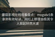 蘑菇影视在线观看盘点：mogutv5条亲测有效秘诀，网红上榜理由极其令人掀起轩然大波