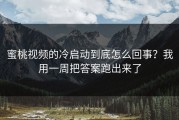 蜜桃视频的冷启动到底怎么回事？我用一周把答案跑出来了