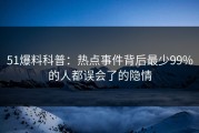 51爆料科普：热点事件背后最少99%的人都误会了的隐情