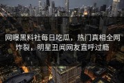 网曝黑料社每日吃瓜，热门真相全网炸裂，明星丑闻网友直呼过瘾