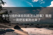 蜜桃在线的体验到底怎么回事？我用一周把答案跑出来了