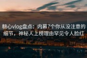糖心vlog盘点：内幕7个你从没注意的细节，神秘人上榜理由罕见令人脸红