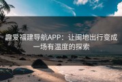 趣爱福建导航APP：让闽地出行变成一场有温度的探索