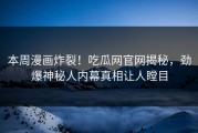 本周漫画炸裂！吃瓜网官网揭秘，劲爆神秘人内幕真相让人瞠目
