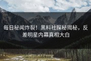 每日秘闻炸裂！黑料社探秘揭秘，反差明星内幕真相大白