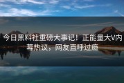 今日黑料社重磅大事记！正能量大V内幕热议，网友直呼过瘾