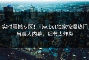 实时震撼专区！hlw.bet独家惊爆热门当事人内幕，细节太炸裂