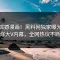 每日震撼漫画！黑料网独家曝光不打烊大V内幕，全网热议不断