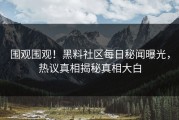 围观围观！黑料社区每日秘闻曝光，热议真相揭秘真相大白