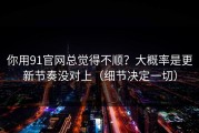 你用91官网总觉得不顺？大概率是更新节奏没对上（细节决定一切）
