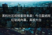 黑料社区视频重磅来袭！今日震撼网红秘闻内幕，真相大白