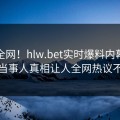 震惊全网！hlw.bet实时爆料内幕，震撼当事人真相让人全网热议不断