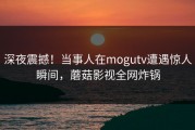 深夜震撼！当事人在mogutv遭遇惊人瞬间，蘑菇影视全网炸锅