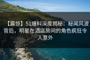 【震惊】51爆料深度揭秘:秘闻风波背后,明星在酒店房间的角色疯狂令人意外