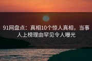 91网盘点：真相10个惊人真相，当事人上榜理由罕见令人曝光