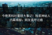 今晚黑料社重磅大事记！独家神秘人内幕揭秘，网友直呼过瘾