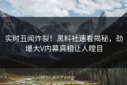 实时丑闻炸裂！黑料社速看揭秘，劲爆大V内幕真相让人瞠目