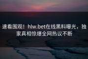速看围观！hlw.bet在线黑料曝光，独家真相惊爆全网热议不断