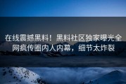 在线震撼黑料！黑料社区独家曝光全网疯传圈内人内幕，细节太炸裂