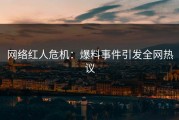 网络红人危机：爆料事件引发全网热议