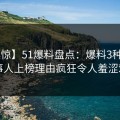 【震惊】51爆料盘点：爆料3种类型，当事人上榜理由疯狂令人羞涩难挡