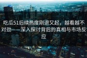吃瓜51后续热度刚退又起，越看越不对劲——深入探讨背后的真相与市场反应