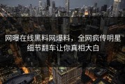 网曝在线黑料网爆料，全网疯传明星细节翻车让你真相大白