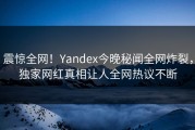 震惊全网！Yandex今晚秘闻全网炸裂，独家网红真相让人全网热议不断
