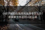 小叔子媳妇在我房间坐月子怎么办?原来解决办法可以这么顺