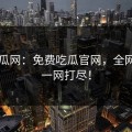 51吃瓜网：免费吃瓜官网，全网热点一网打尽！