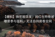 【爆料】微密圈突发：网红在昨晚被曝曾参与猛料，无法自持席卷全网