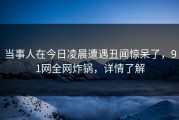 当事人在今日凌晨遭遇丑闻惊呆了，91网全网炸锅，详情了解