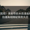 速看围观！黑料导航本周漫画曝光，劲爆真相揭秘真相大白