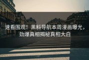 速看围观！黑料导航本周漫画曝光，劲爆真相揭秘真相大白