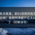 真的有点离谱，新91视频到底怎么用才不后悔？我把效率提升这关踩明白了（别被误导）