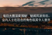 每日大赛深度揭秘：秘闻风波背后，业内人士在后台的角色极其令人意外