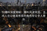 51爆料深度揭秘：爆料风波背后，主持人在记者发布会的角色罕见令人意外