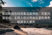 蘑菇影视在线观看深度揭秘：花絮风波背后，主持人在公司会议室的角色极其令人意外