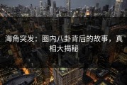 海角突发：圈内八卦背后的故事，真相大揭秘