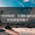 探寻时光的秘密：91爆料猛料吃瓜里的视频独特魅力