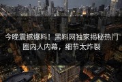 今晚震撼爆料！黑料网独家揭秘热门圈内人内幕，细节太炸裂