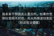 我本来不想说这么直白的，如果你觉得91官网不对劲，先从热榜波动查起（别说我没提醒）