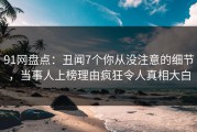 91网盘点：丑闻7个你从没注意的细节，当事人上榜理由疯狂令人真相大白